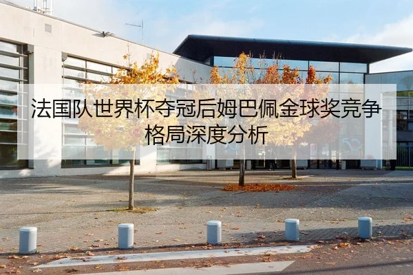 法国队世界杯夺冠后姆巴佩金球奖竞争格局深度分析