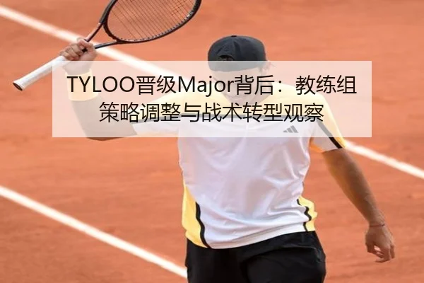 TYLOO晋级Major背后：教练组策略调整与战术转型观察