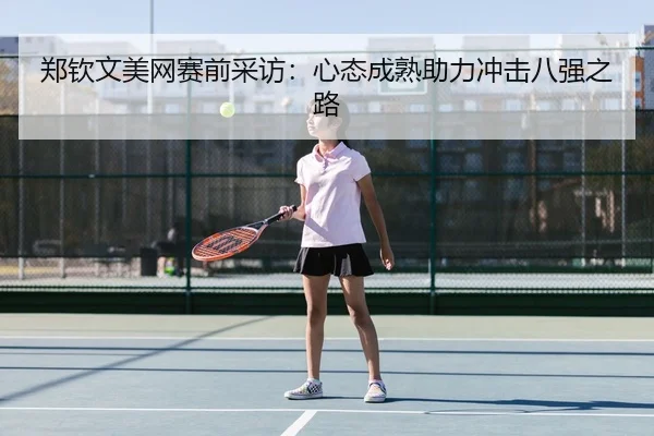 郑钦文美网赛前采访：心态成熟助力冲击八强之路