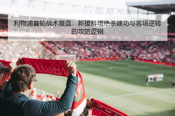 利物浦首轮战术复盘：新援科塔绝杀建功与客场逆转的攻防逻辑